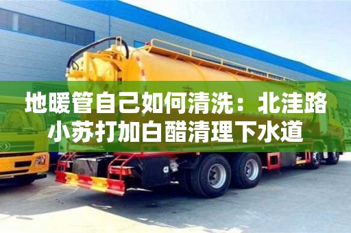 長沙地暖管自己如何清洗：北洼路小蘇打加白醋清理下水道