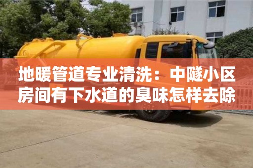 北京地暖管道專業(yè)清洗：中隧小區(qū)房間有下水道的臭味怎樣去除
