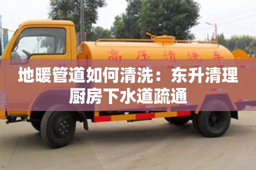 長沙地暖管道如何清洗：東升清理廚房下水道疏通