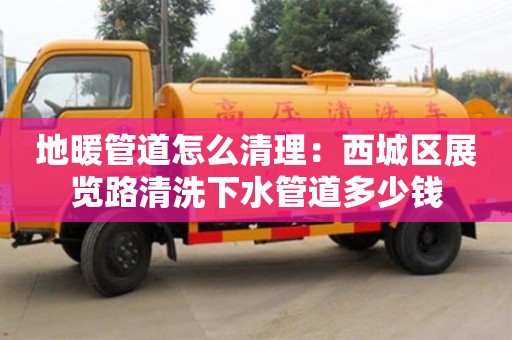 長沙地暖管道怎么清理：西城區展覽路清洗下水管道多少錢