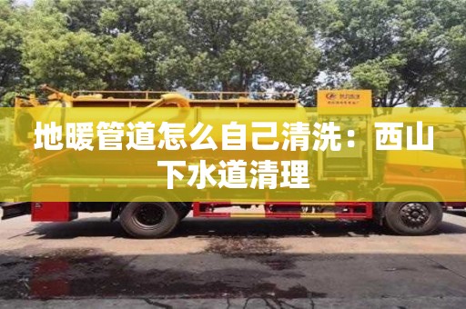 長沙地暖管道怎么自己清洗：西山下水道清理