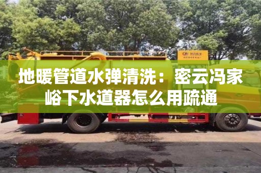 長沙地暖管道水彈清洗：密云馮家峪下水道器怎么用疏通