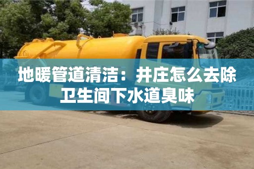 長沙地暖管道清潔：井莊怎么去除衛生間下水道臭味