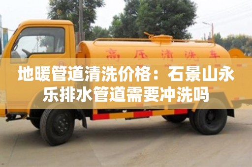 太原地暖管道清洗價格：石景山永樂排水管道需要沖洗嗎