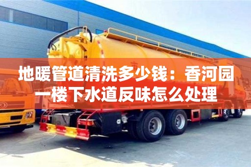 太原地暖管道清洗多少錢：香河園一樓下水道反味怎么處理