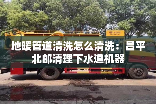 長沙地暖管道清洗怎么清洗：昌平北郵清理下水道機器