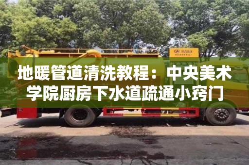 北京地暖管道清洗教程：中央美術(shù)學(xué)院廚房下水道疏通小竅門