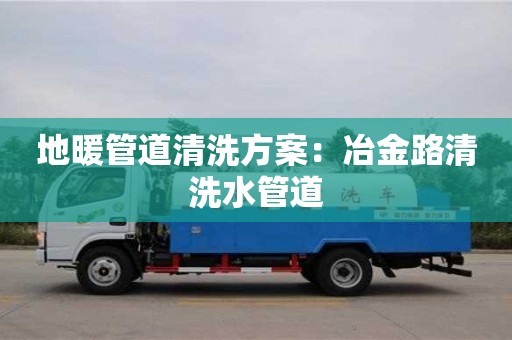 北京地暖管道清洗方案：冶金路清洗水管道