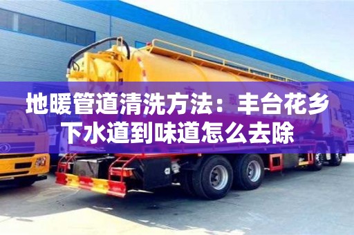 北京地暖管道清洗方法：豐臺(tái)花鄉(xiāng)下水道到味道怎么去除
