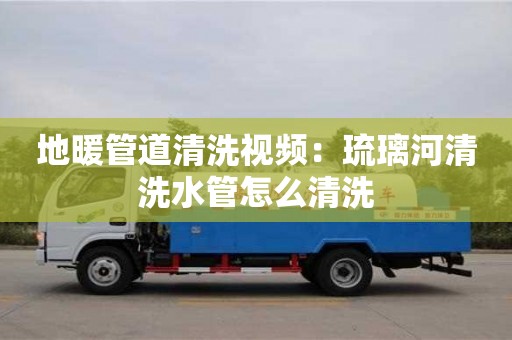 北京地暖管道清洗視頻：琉璃河清洗水管怎么清洗