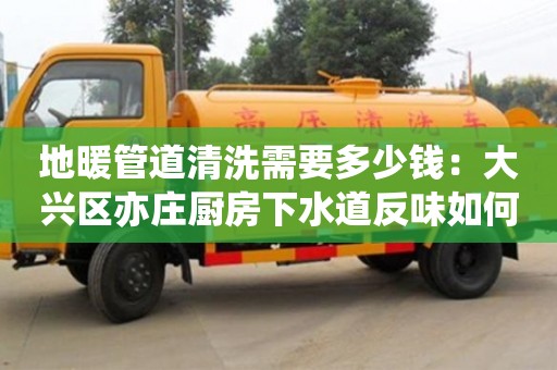 太原地暖管道清洗需要多少錢：大興區(qū)亦莊廚房下水道反味如何處理方法