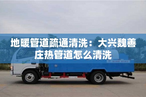 天津地暖管道疏通清洗：大興魏善莊熱管道怎么清洗