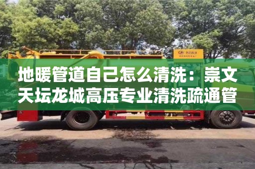 長(zhǎng)沙地暖管道自己怎么清洗：崇文天壇龍城高壓專業(yè)清洗疏通管道疏通