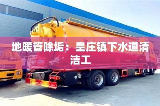 長沙地暖管除垢：皇莊鎮下水道清潔工