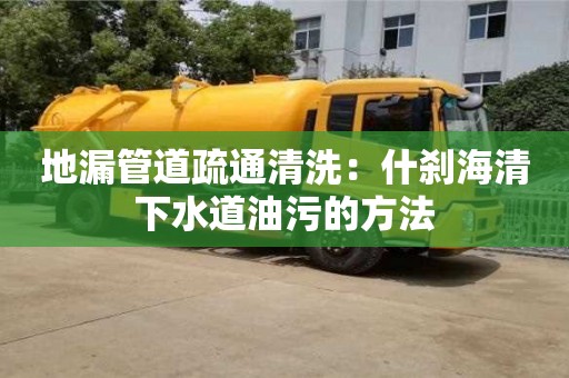 北京地漏管道疏通清洗：什剎海清下水道油污的方法