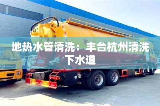 太原地熱水管清洗：豐臺杭州清洗下水道