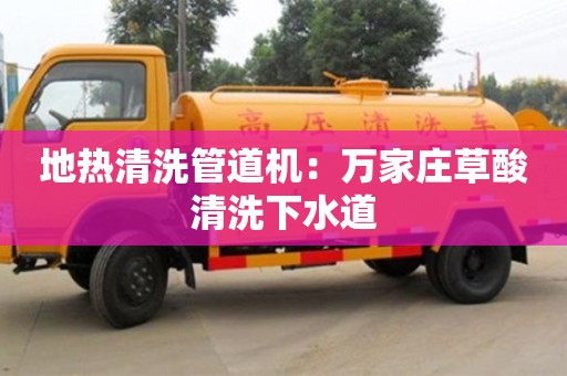北京地?zé)崆逑垂艿罊C(jī)：萬(wàn)家莊草酸清洗下水道
