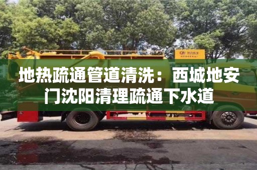 北京地熱疏通管道清洗：西城地安門沈陽清理疏通下水道