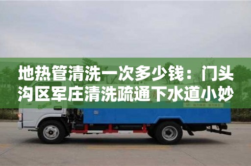 太原地熱管清洗一次多少錢：門頭溝區(qū)軍莊清洗疏通下水道小妙招
