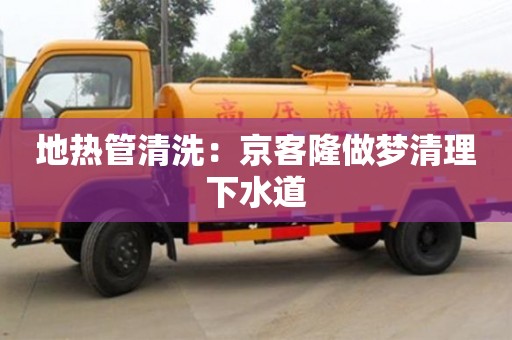 長沙地熱管清洗：京客隆做夢清理下水道