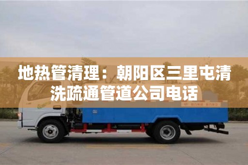 北京地?zé)峁芮謇恚撼枀^(qū)三里屯清洗疏通管道公司電話