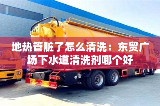 北京地?zé)峁芘K了怎么清洗：東貿(mào)廣場下水道清洗劑哪個(gè)好