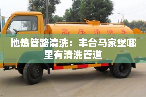 北京地熱管路清洗：豐臺馬家堡哪里有清洗管道