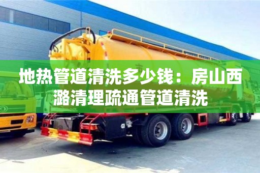 長沙地熱管道清洗多少錢：房山西潞清理疏通管道清洗