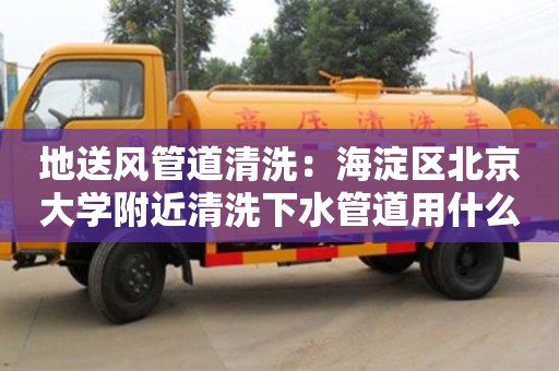 廈門地送風管道清洗：海淀區北京大學附近清洗下水管道用什么