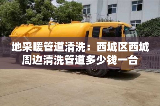 西安地采暖管道清洗：西城區西城周邊清洗管道多少錢一臺