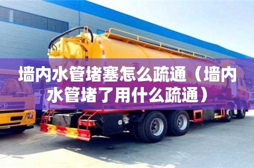 天津墻內水管堵塞怎么疏通（墻內水管堵了用什么疏通）