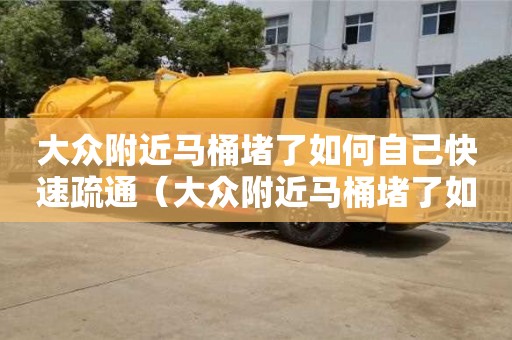 長沙大眾附近馬桶堵了如何自己快速疏通（大眾附近馬桶堵了如何自己快速疏通）