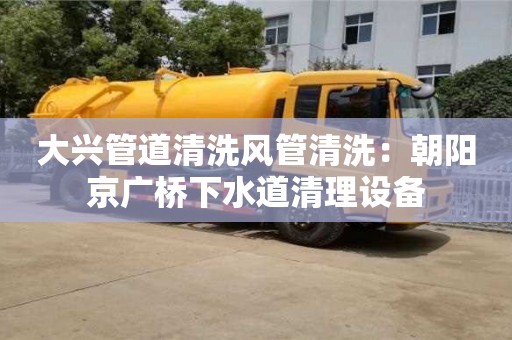 武漢大興管道清洗風(fēng)管清洗：朝陽京廣橋下水道清理設(shè)備