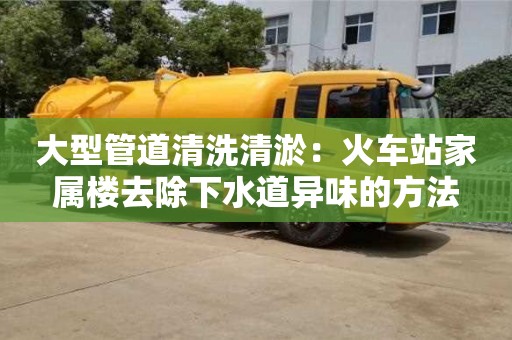 深圳大型管道清洗清淤：火車站家屬樓去除下水道異味的方法