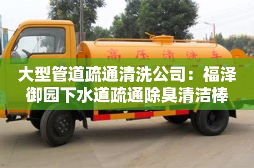 廈門大型管道疏通清洗公司：福澤御園下水道疏通除臭清潔棒
