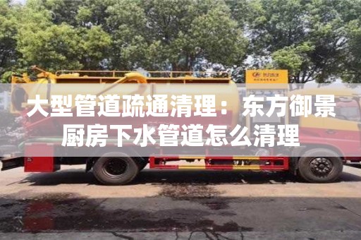 深圳大型管道疏通清理：東方御景廚房下水管道怎么清理