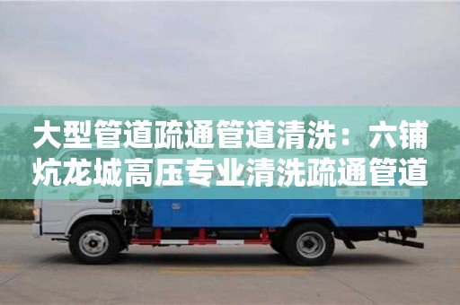 大型管道疏通管道清洗：六鋪炕龍城高壓專業清洗疏通管道疏通