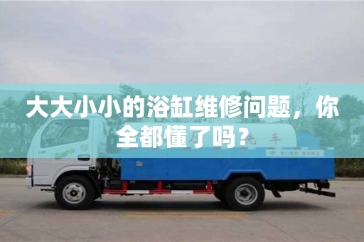 深圳大大小小的浴缸維修問(wèn)題，你全都懂了嗎？