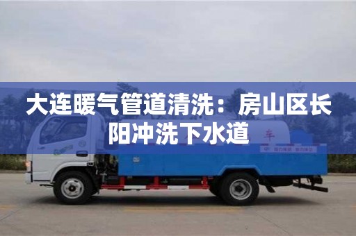 武漢大連暖氣管道清洗：房山區長陽沖洗下水道
