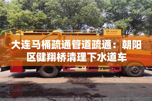 長沙大連馬桶疏通管道疏通：朝陽區(qū)健翔橋清理下水道車