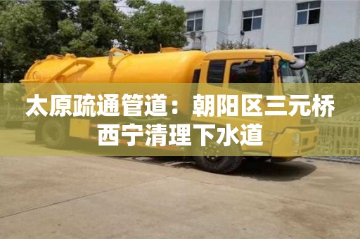 太原疏通管道：朝陽區三元橋西寧清理下水道