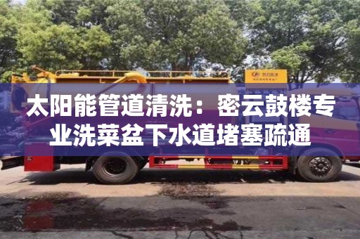 西安太陽能管道清洗：密云鼓樓專業洗菜盆下水道堵塞疏通