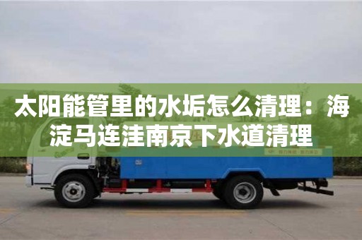 西安太陽能管里的水垢怎么清理：海淀馬連洼南京下水道清理