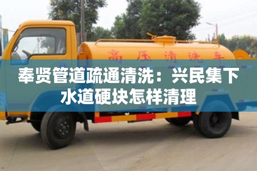 廈門奉賢管道疏通清洗：興民集下水道硬塊怎樣清理