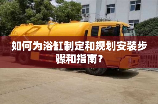 長(zhǎng)沙如何為浴缸制定和規(guī)劃安裝步驟和指南？