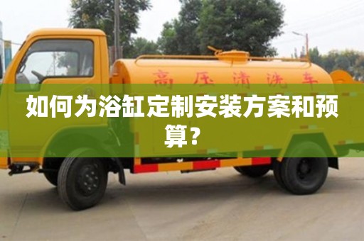長沙如何為浴缸定制安裝方案和預算？