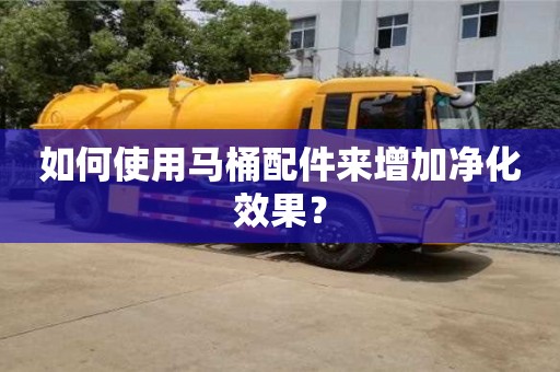 西安如何使用馬桶配件來增加凈化效果？