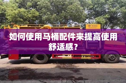 深圳如何使用馬桶配件來提高使用舒適感？