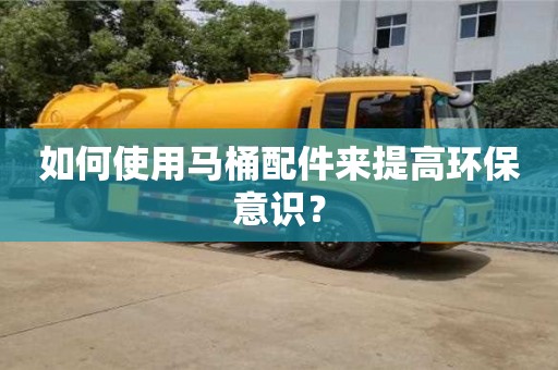 深圳如何使用馬桶配件來提高環(huán)保意識？