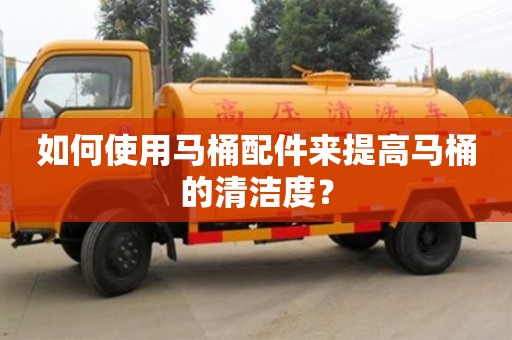 深圳如何使用馬桶配件來提高馬桶的清潔度？